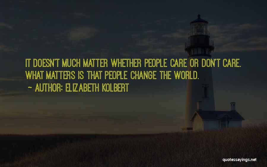 Elizabeth Kolbert Quotes: It Doesn't Much Matter Whether People Care Or Don't Care. What Matters Is That People Change The World.