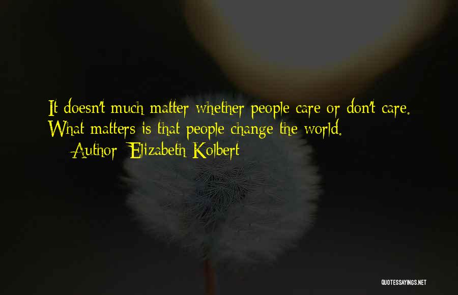 Elizabeth Kolbert Quotes: It Doesn't Much Matter Whether People Care Or Don't Care. What Matters Is That People Change The World.