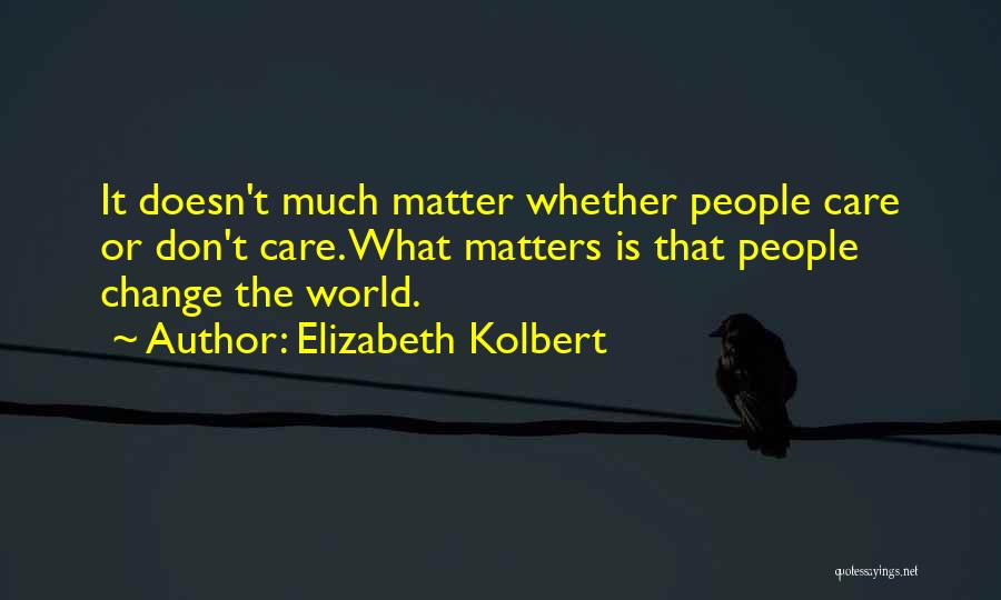 Elizabeth Kolbert Quotes: It Doesn't Much Matter Whether People Care Or Don't Care. What Matters Is That People Change The World.