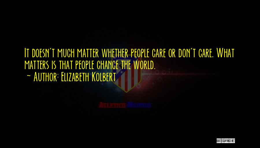 Elizabeth Kolbert Quotes: It Doesn't Much Matter Whether People Care Or Don't Care. What Matters Is That People Change The World.