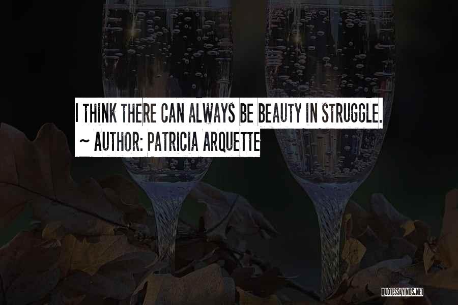 Patricia Arquette Quotes: I Think There Can Always Be Beauty In Struggle.