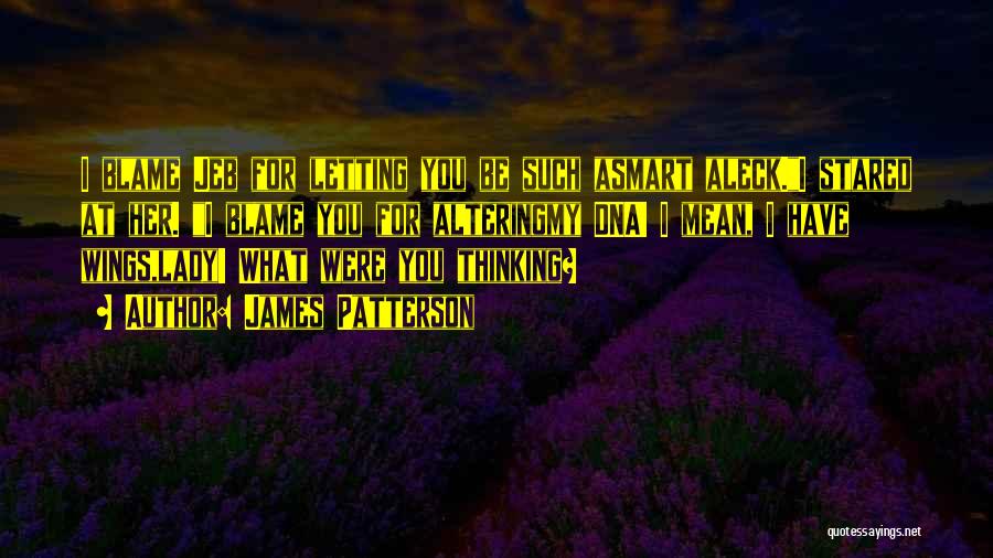 James Patterson Quotes: I Blame Jeb For Letting You Be Such Asmart Aleck.i Stared At Her. I Blame You For Alteringmy Dna! I