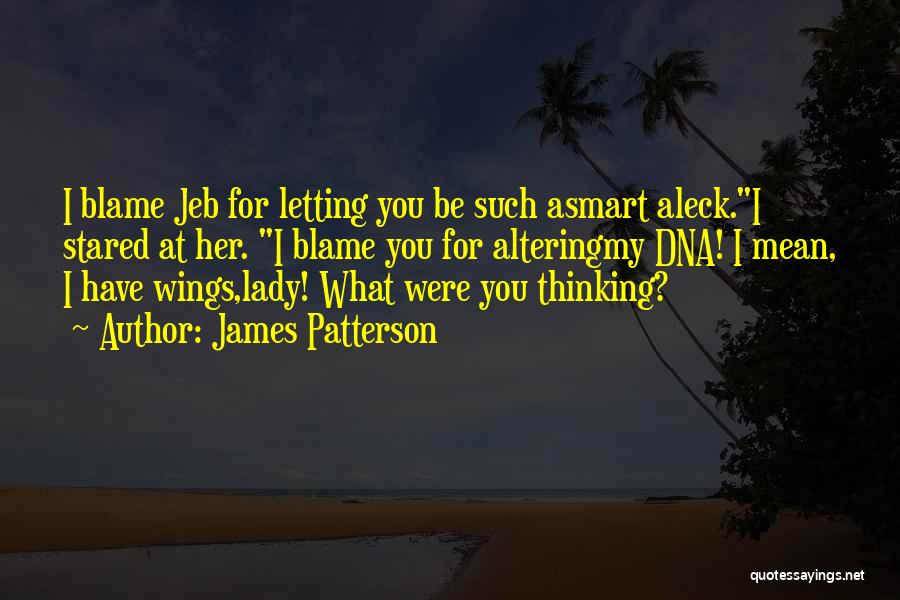 James Patterson Quotes: I Blame Jeb For Letting You Be Such Asmart Aleck.i Stared At Her. I Blame You For Alteringmy Dna! I