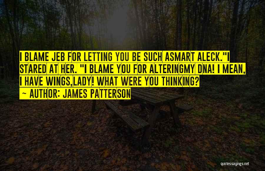James Patterson Quotes: I Blame Jeb For Letting You Be Such Asmart Aleck.i Stared At Her. I Blame You For Alteringmy Dna! I