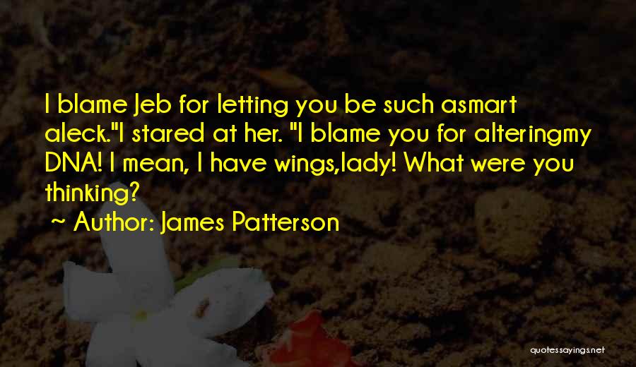 James Patterson Quotes: I Blame Jeb For Letting You Be Such Asmart Aleck.i Stared At Her. I Blame You For Alteringmy Dna! I