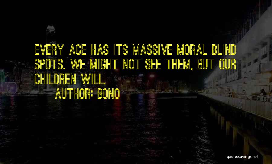 Bono Quotes: Every Age Has Its Massive Moral Blind Spots. We Might Not See Them, But Our Children Will.