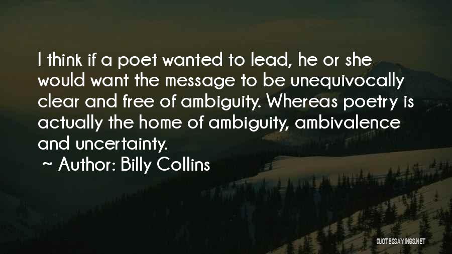 Billy Collins Quotes: I Think If A Poet Wanted To Lead, He Or She Would Want The Message To Be Unequivocally Clear And