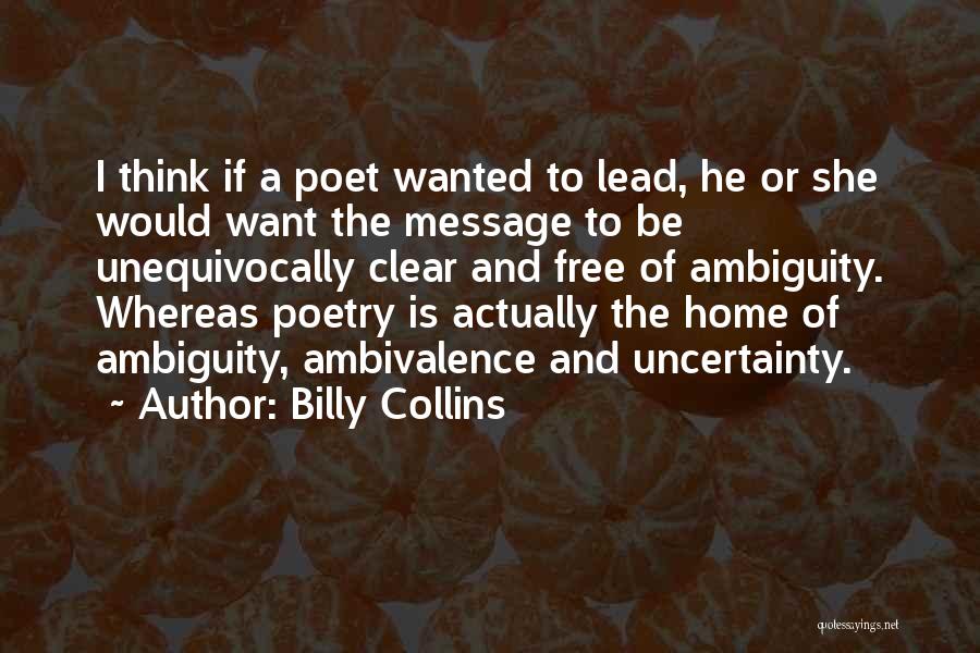 Billy Collins Quotes: I Think If A Poet Wanted To Lead, He Or She Would Want The Message To Be Unequivocally Clear And