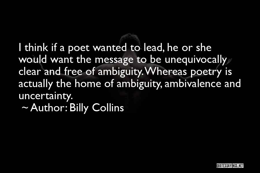 Billy Collins Quotes: I Think If A Poet Wanted To Lead, He Or She Would Want The Message To Be Unequivocally Clear And