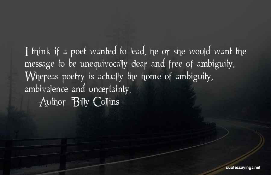 Billy Collins Quotes: I Think If A Poet Wanted To Lead, He Or She Would Want The Message To Be Unequivocally Clear And
