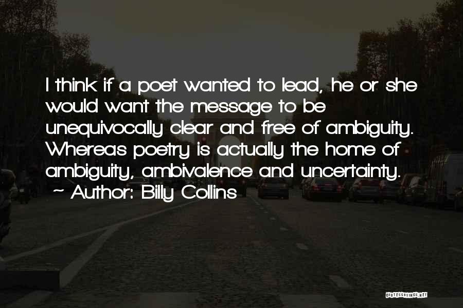 Billy Collins Quotes: I Think If A Poet Wanted To Lead, He Or She Would Want The Message To Be Unequivocally Clear And