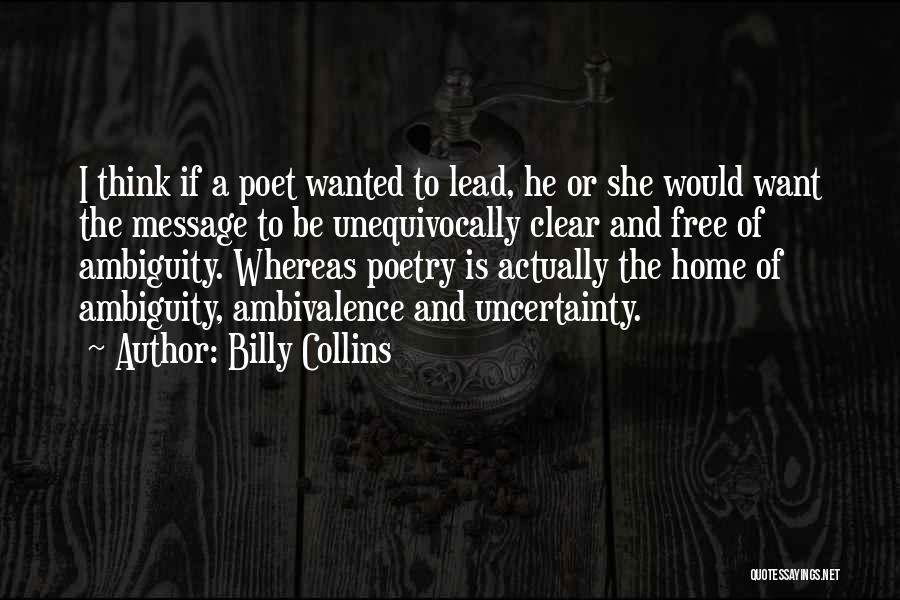 Billy Collins Quotes: I Think If A Poet Wanted To Lead, He Or She Would Want The Message To Be Unequivocally Clear And