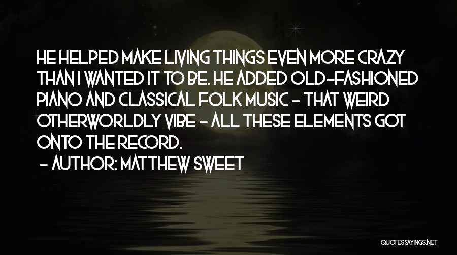 Matthew Sweet Quotes: He Helped Make Living Things Even More Crazy Than I Wanted It To Be. He Added Old-fashioned Piano And Classical