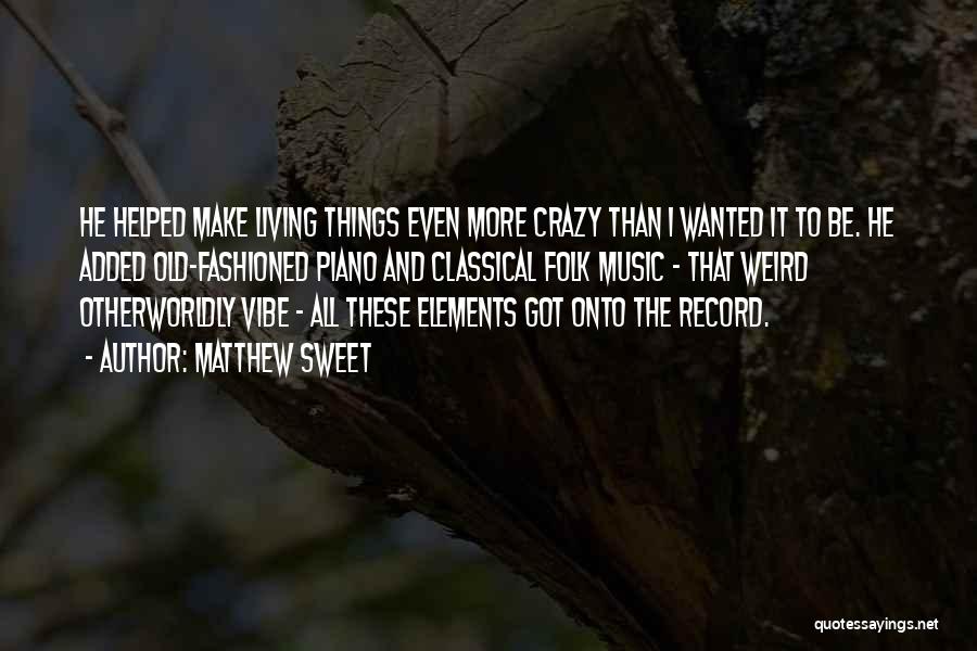 Matthew Sweet Quotes: He Helped Make Living Things Even More Crazy Than I Wanted It To Be. He Added Old-fashioned Piano And Classical