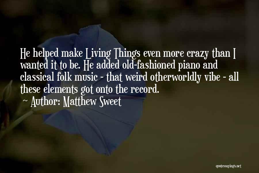 Matthew Sweet Quotes: He Helped Make Living Things Even More Crazy Than I Wanted It To Be. He Added Old-fashioned Piano And Classical