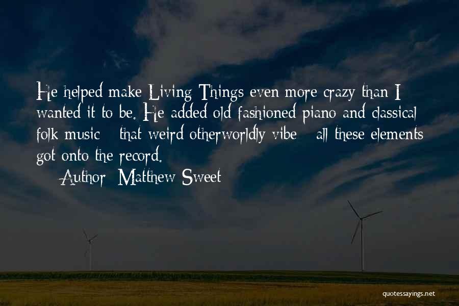 Matthew Sweet Quotes: He Helped Make Living Things Even More Crazy Than I Wanted It To Be. He Added Old-fashioned Piano And Classical