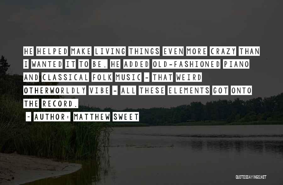 Matthew Sweet Quotes: He Helped Make Living Things Even More Crazy Than I Wanted It To Be. He Added Old-fashioned Piano And Classical