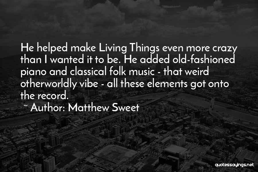 Matthew Sweet Quotes: He Helped Make Living Things Even More Crazy Than I Wanted It To Be. He Added Old-fashioned Piano And Classical