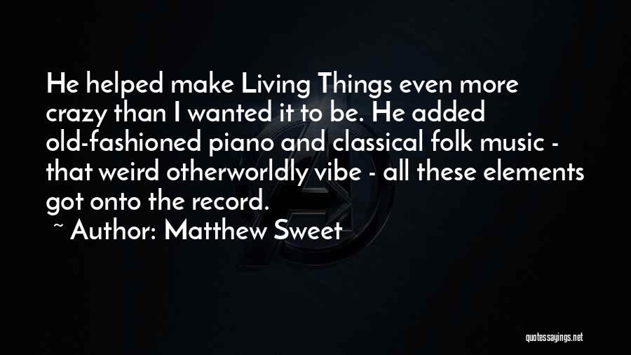 Matthew Sweet Quotes: He Helped Make Living Things Even More Crazy Than I Wanted It To Be. He Added Old-fashioned Piano And Classical