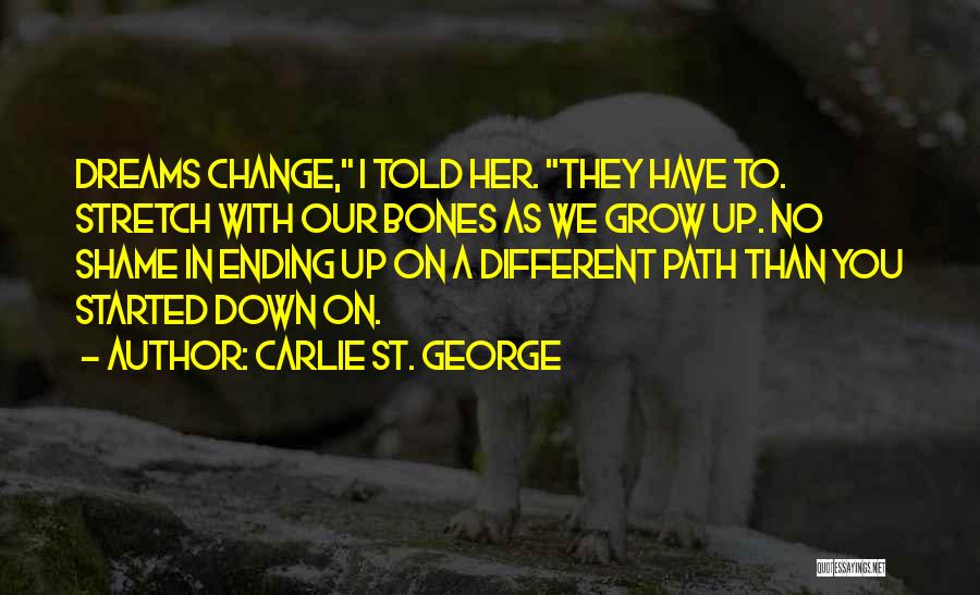 Carlie St. George Quotes: Dreams Change, I Told Her. They Have To. Stretch With Our Bones As We Grow Up. No Shame In Ending