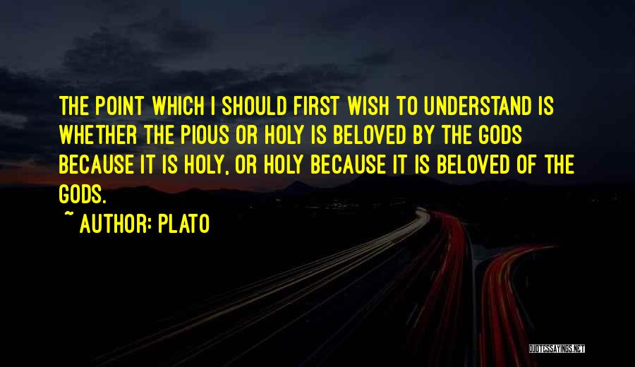 Plato Quotes: The Point Which I Should First Wish To Understand Is Whether The Pious Or Holy Is Beloved By The Gods