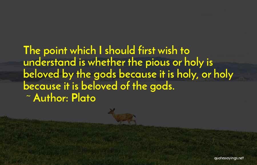 Plato Quotes: The Point Which I Should First Wish To Understand Is Whether The Pious Or Holy Is Beloved By The Gods