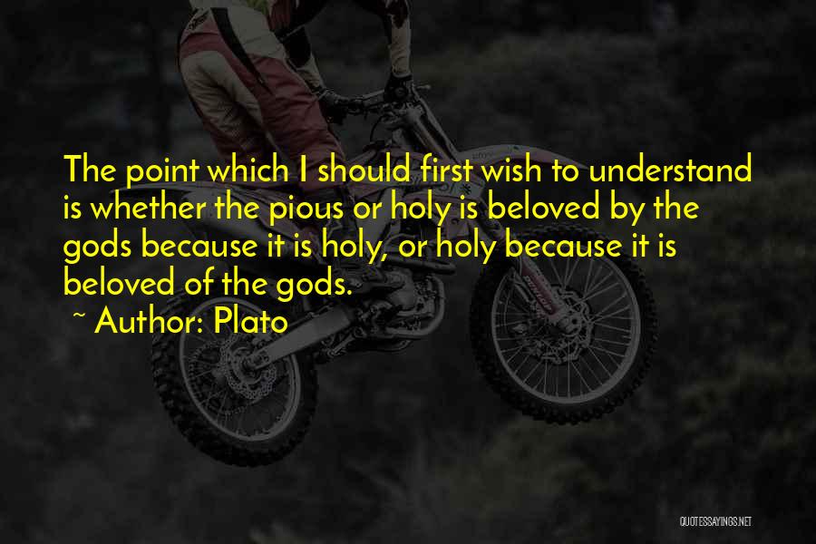 Plato Quotes: The Point Which I Should First Wish To Understand Is Whether The Pious Or Holy Is Beloved By The Gods