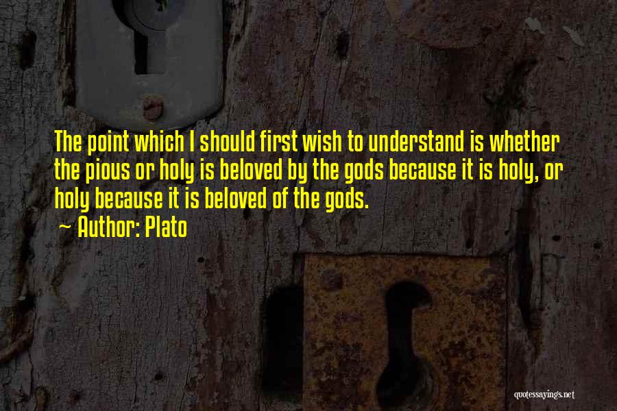 Plato Quotes: The Point Which I Should First Wish To Understand Is Whether The Pious Or Holy Is Beloved By The Gods