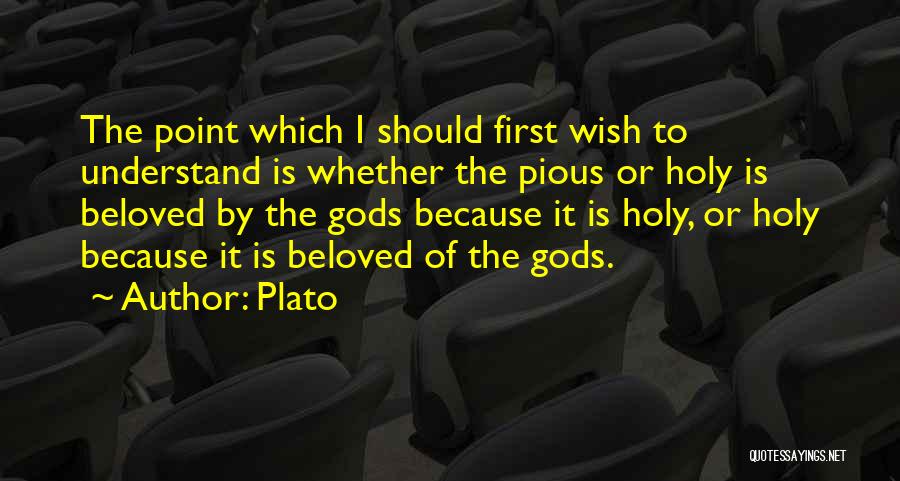 Plato Quotes: The Point Which I Should First Wish To Understand Is Whether The Pious Or Holy Is Beloved By The Gods