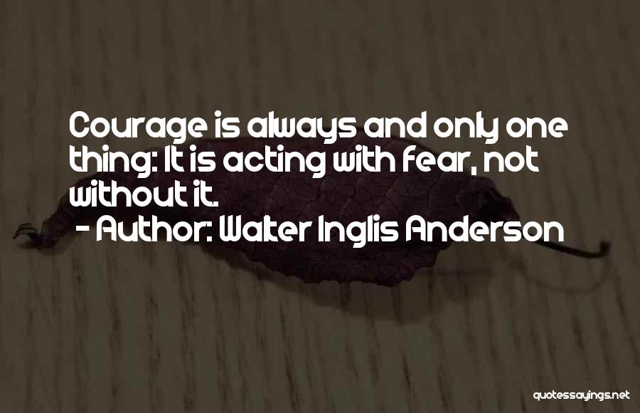 Walter Inglis Anderson Quotes: Courage Is Always And Only One Thing: It Is Acting With Fear, Not Without It.