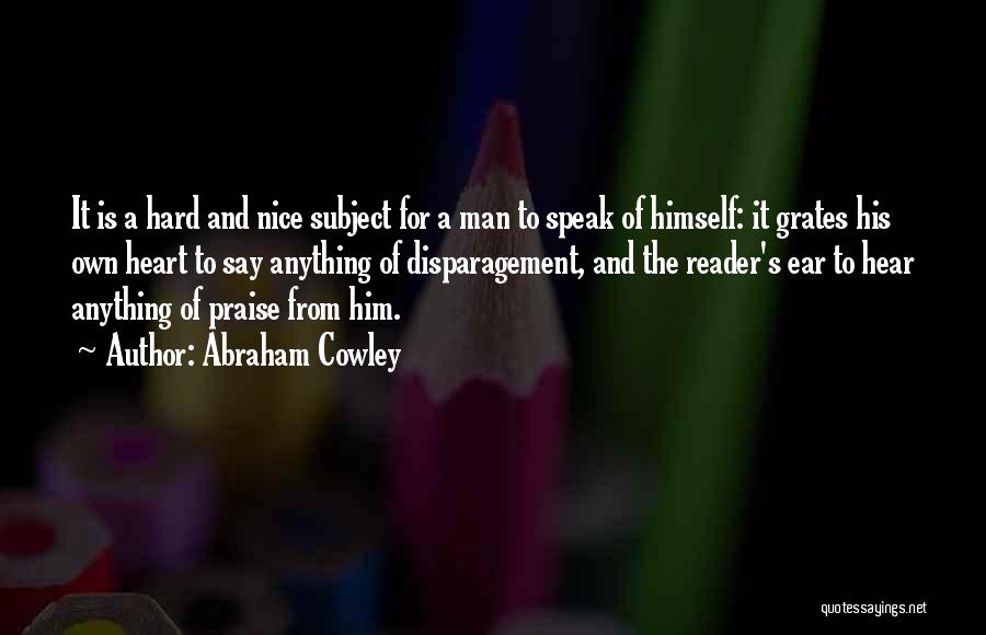 Abraham Cowley Quotes: It Is A Hard And Nice Subject For A Man To Speak Of Himself: It Grates His Own Heart To