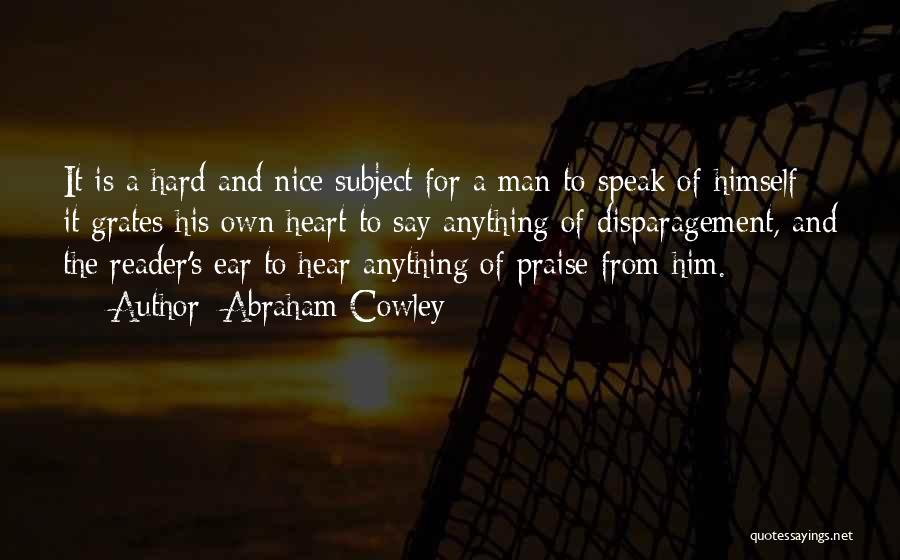 Abraham Cowley Quotes: It Is A Hard And Nice Subject For A Man To Speak Of Himself: It Grates His Own Heart To