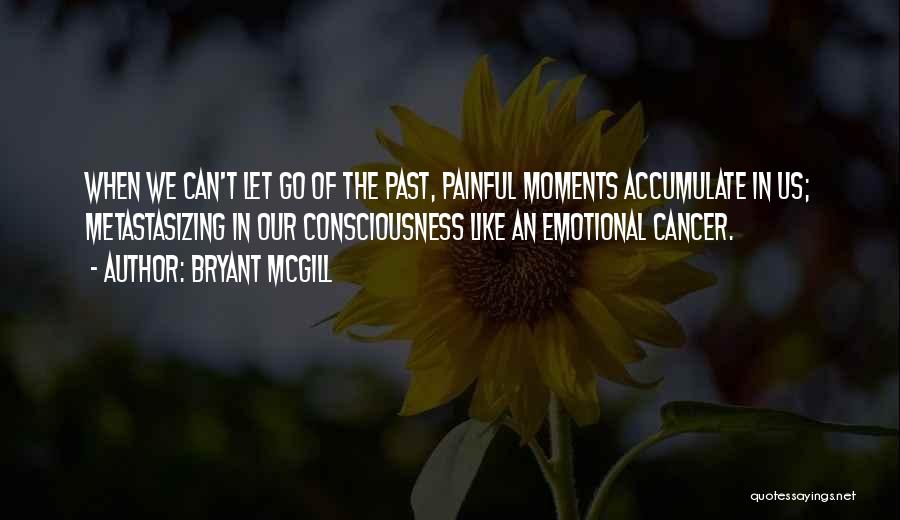 Bryant McGill Quotes: When We Can't Let Go Of The Past, Painful Moments Accumulate In Us; Metastasizing In Our Consciousness Like An Emotional