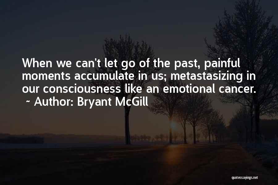 Bryant McGill Quotes: When We Can't Let Go Of The Past, Painful Moments Accumulate In Us; Metastasizing In Our Consciousness Like An Emotional