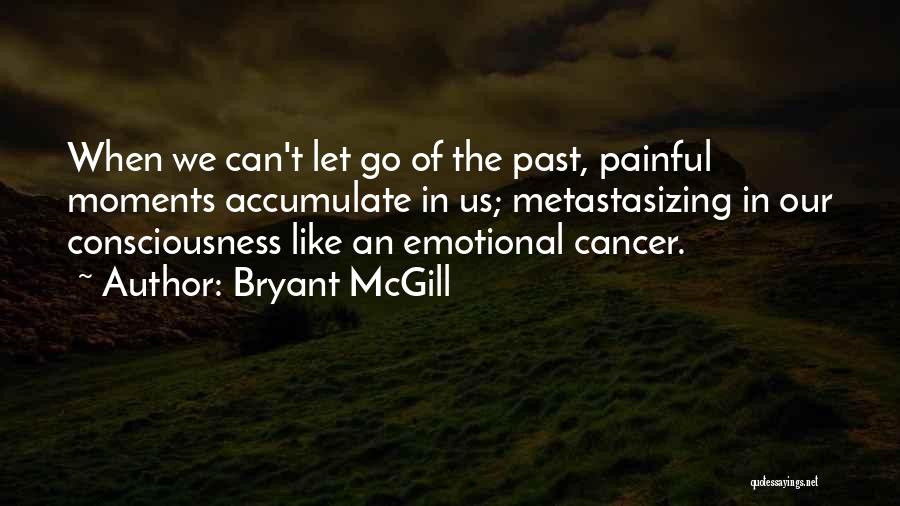 Bryant McGill Quotes: When We Can't Let Go Of The Past, Painful Moments Accumulate In Us; Metastasizing In Our Consciousness Like An Emotional
