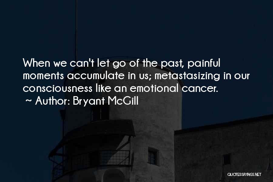 Bryant McGill Quotes: When We Can't Let Go Of The Past, Painful Moments Accumulate In Us; Metastasizing In Our Consciousness Like An Emotional