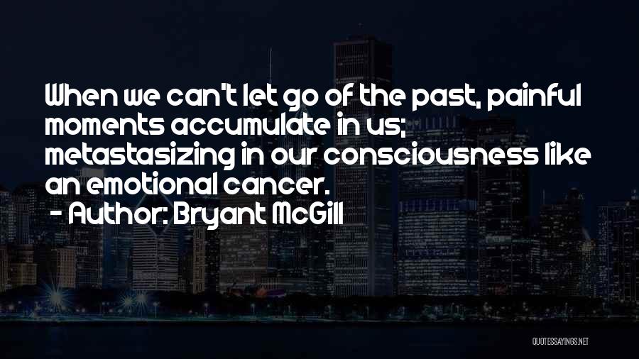 Bryant McGill Quotes: When We Can't Let Go Of The Past, Painful Moments Accumulate In Us; Metastasizing In Our Consciousness Like An Emotional