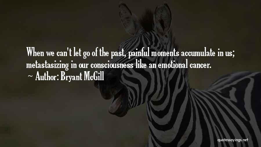 Bryant McGill Quotes: When We Can't Let Go Of The Past, Painful Moments Accumulate In Us; Metastasizing In Our Consciousness Like An Emotional