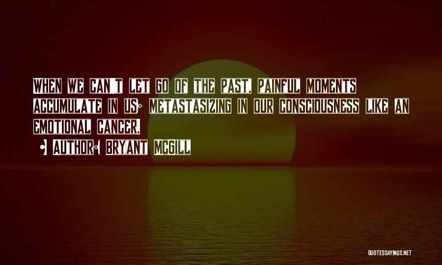 Bryant McGill Quotes: When We Can't Let Go Of The Past, Painful Moments Accumulate In Us; Metastasizing In Our Consciousness Like An Emotional