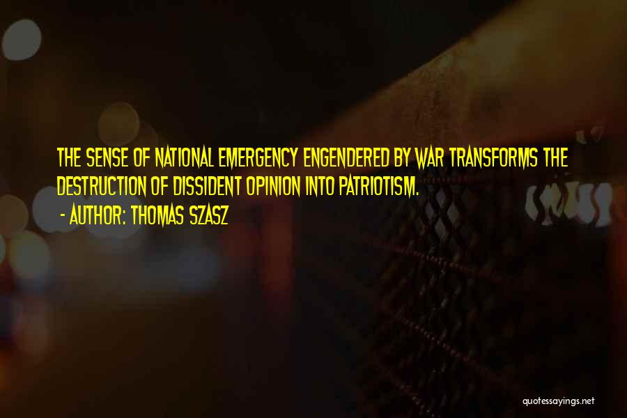 Thomas Szasz Quotes: The Sense Of National Emergency Engendered By War Transforms The Destruction Of Dissident Opinion Into Patriotism.