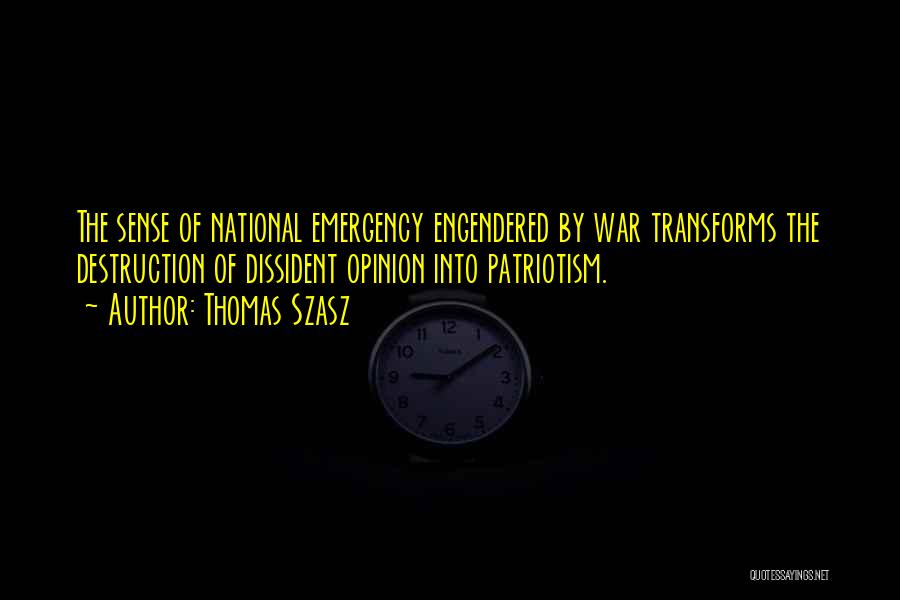 Thomas Szasz Quotes: The Sense Of National Emergency Engendered By War Transforms The Destruction Of Dissident Opinion Into Patriotism.