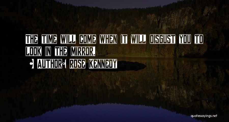 Rose Kennedy Quotes: The Time Will Come When It Will Disgust You To Look In The Mirror.