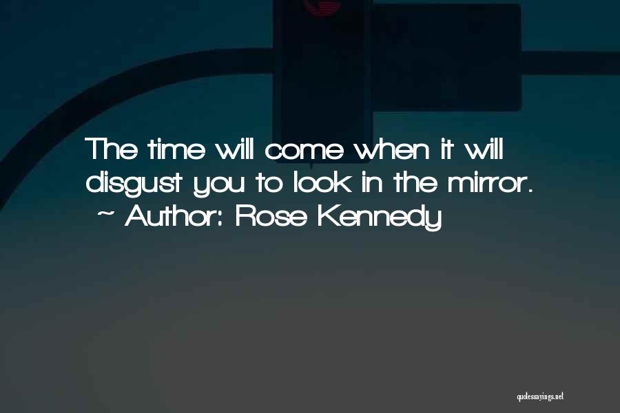 Rose Kennedy Quotes: The Time Will Come When It Will Disgust You To Look In The Mirror.