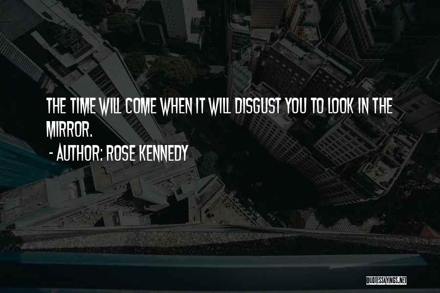 Rose Kennedy Quotes: The Time Will Come When It Will Disgust You To Look In The Mirror.