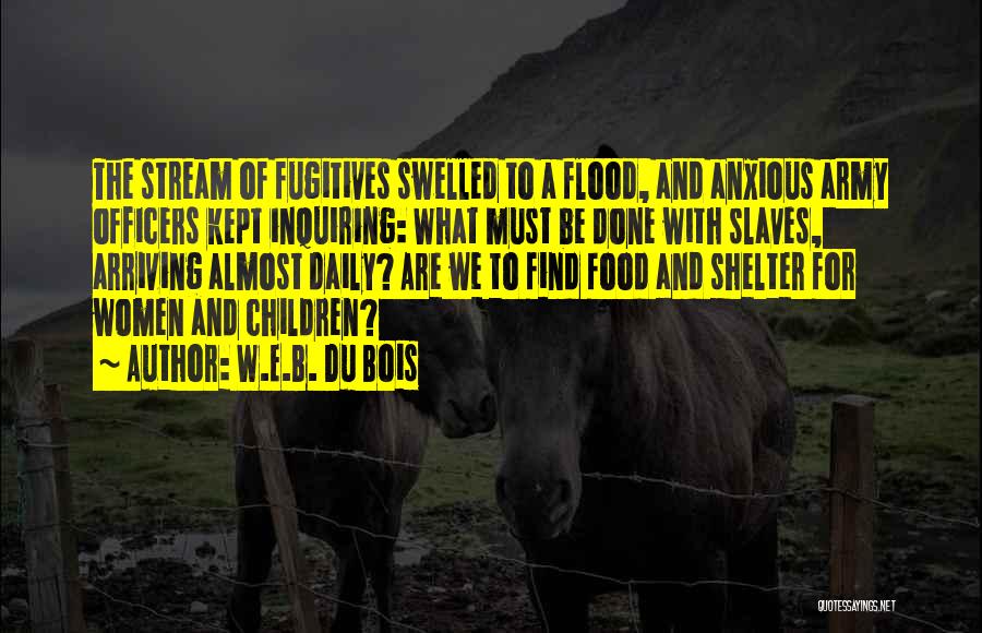 W.E.B. Du Bois Quotes: The Stream Of Fugitives Swelled To A Flood, And Anxious Army Officers Kept Inquiring: What Must Be Done With Slaves,