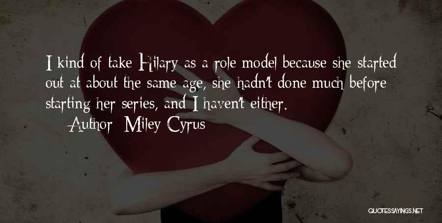 Miley Cyrus Quotes: I Kind Of Take Hilary As A Role Model Because She Started Out At About The Same Age, She Hadn't