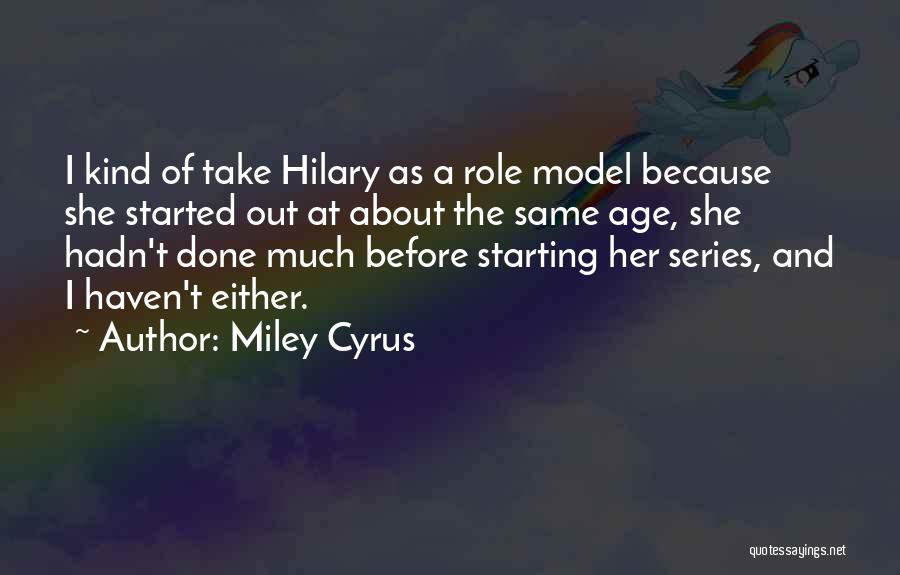 Miley Cyrus Quotes: I Kind Of Take Hilary As A Role Model Because She Started Out At About The Same Age, She Hadn't