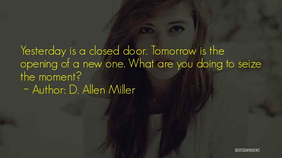 D. Allen Miller Quotes: Yesterday Is A Closed Door. Tomorrow Is The Opening Of A New One. What Are You Doing To Seize The