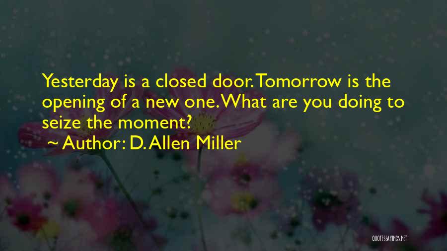 D. Allen Miller Quotes: Yesterday Is A Closed Door. Tomorrow Is The Opening Of A New One. What Are You Doing To Seize The