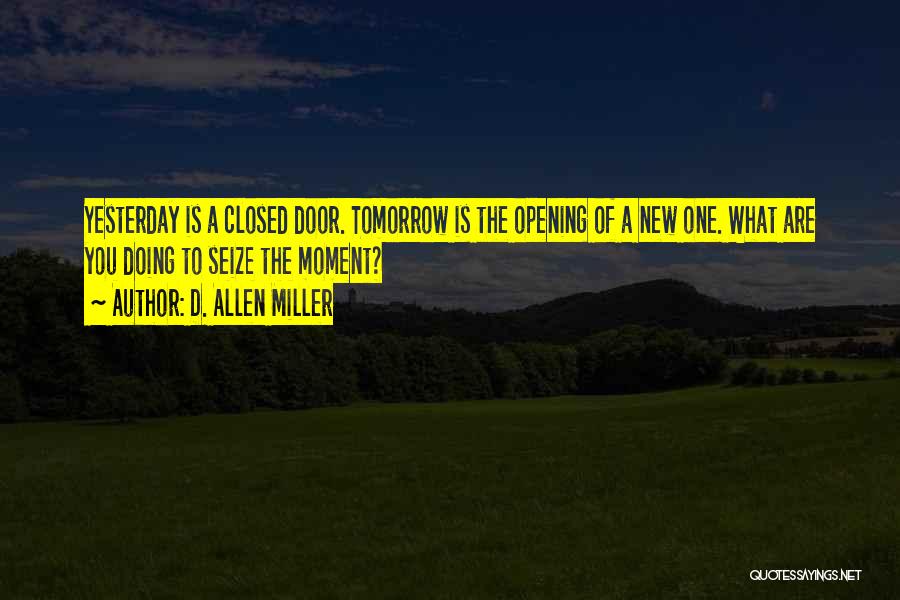 D. Allen Miller Quotes: Yesterday Is A Closed Door. Tomorrow Is The Opening Of A New One. What Are You Doing To Seize The